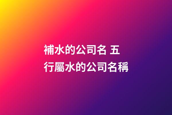 補水的公司名 五行屬水的公司名稱-第1張-公司起名-玄機派